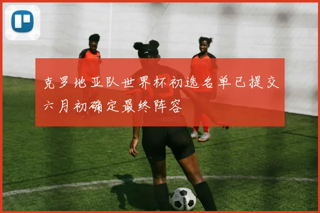 克罗地亚队世界杯初选名单已提交六月初确定最终阵容