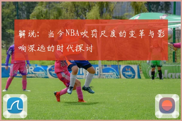 解说：当今NBA吹罚尺度的变革与影响深远的时代探讨