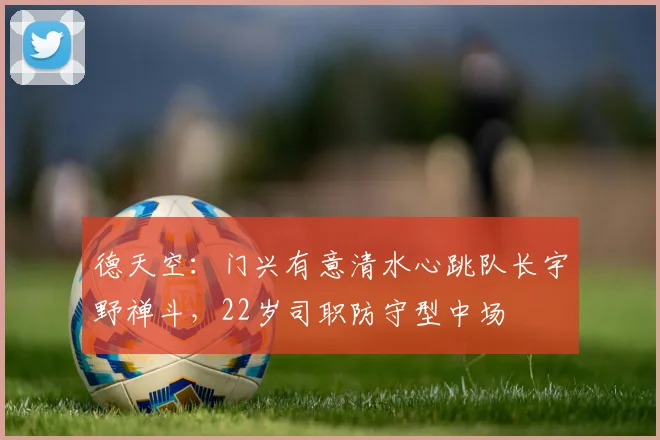 德天空：门兴有意清水心跳队长宇野禅斗，22岁司职防守型中场