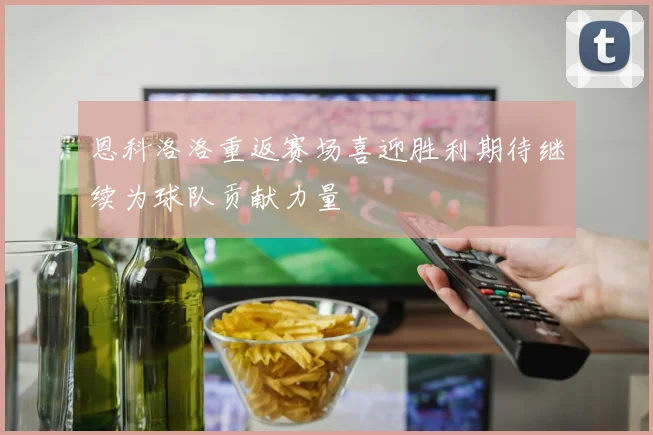 恩科洛洛重返赛场喜迎胜利期待继续为球队贡献力量
