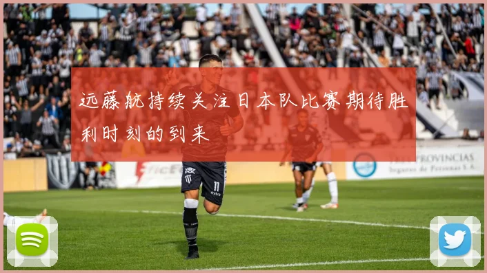 远藤航持续关注日本队比赛期待胜利时刻的到来