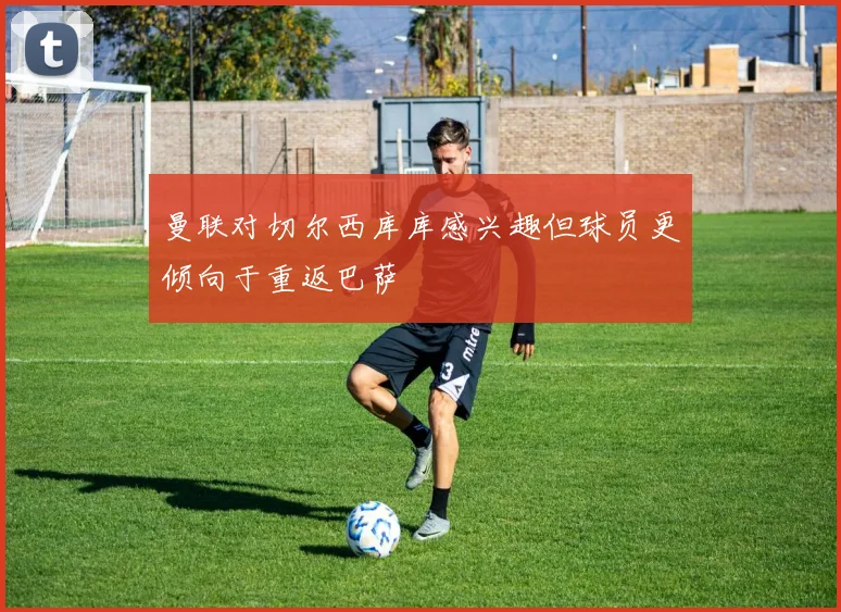 曼联对切尔西库库感兴趣但球员更倾向于重返巴萨