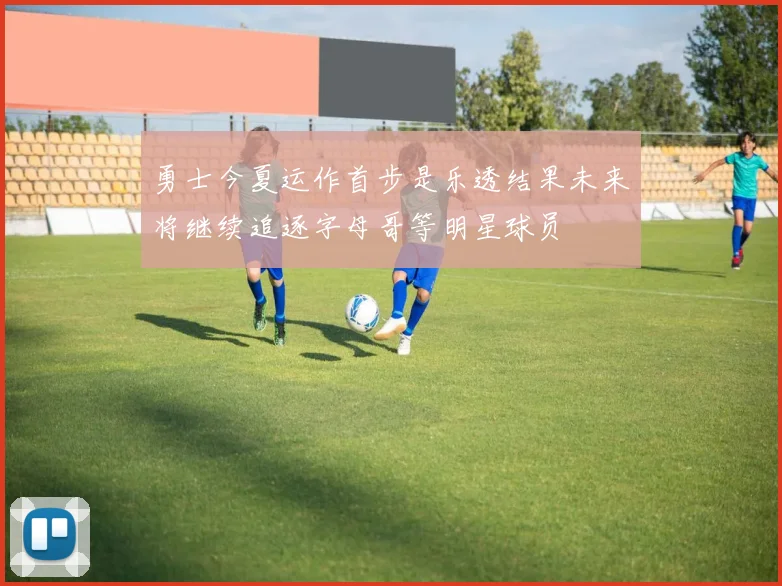 勇士今夏运作首步是乐透结果未来将继续追逐字母哥等明星球员