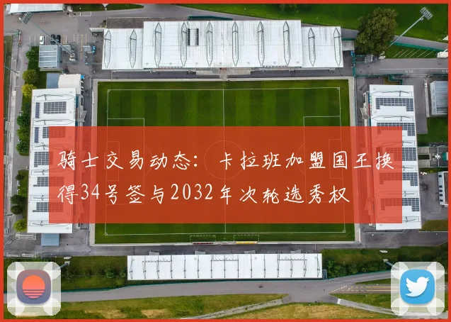 骑士交易动态：卡拉班加盟国王换得34号签与2032年次轮选秀权