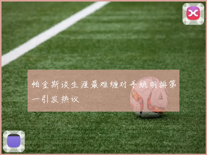 帕金斯谈生涯最难缠对手姚明排第一引发热议