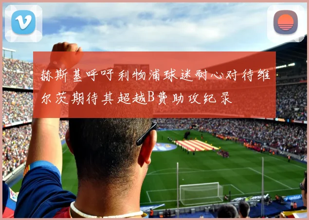赫斯基呼吁利物浦球迷耐心对待维尔茨期待其超越B费助攻纪录