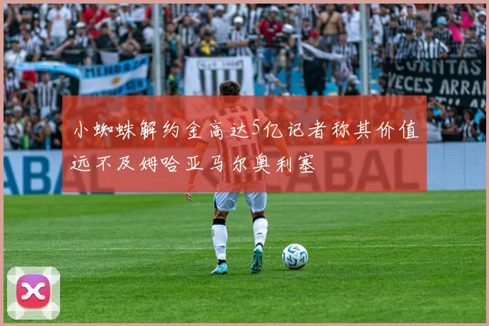 小蜘蛛解约金高达5亿记者称其价值远不及姆哈亚马尔奥利塞