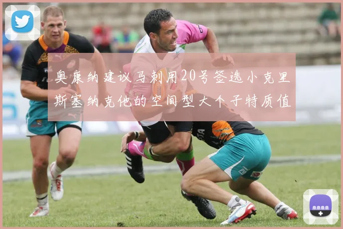 奥康纳建议马刺用20号签选小克里斯塞纳克他的空间型大个子特质值得关注