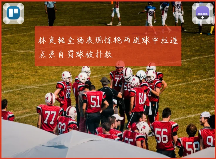 林良铭全场表现惊艳两进球中柱造点亲自罚球被扑救