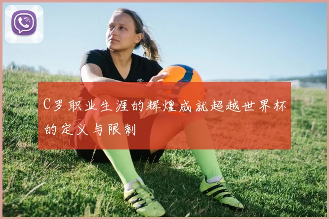 C罗职业生涯的辉煌成就超越世界杯的定义与限制