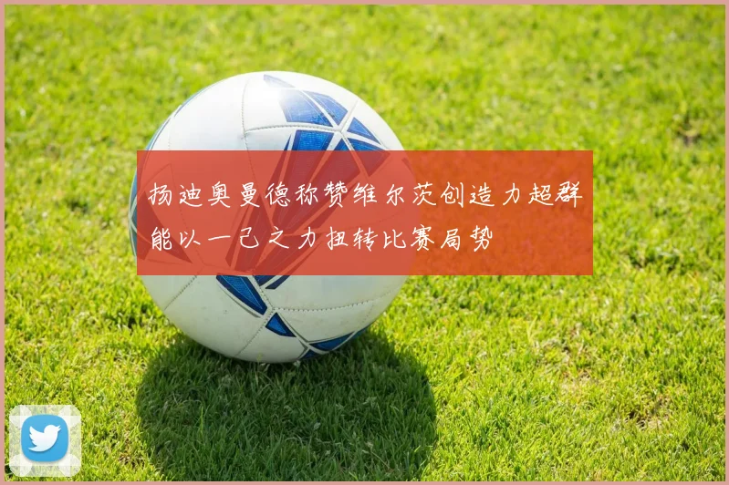 扬迪奥曼德称赞维尔茨创造力超群能以一己之力扭转比赛局势