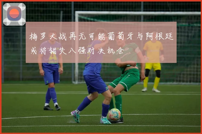梅罗大战再无可能葡萄牙与阿根廷或将错失八强对决机会