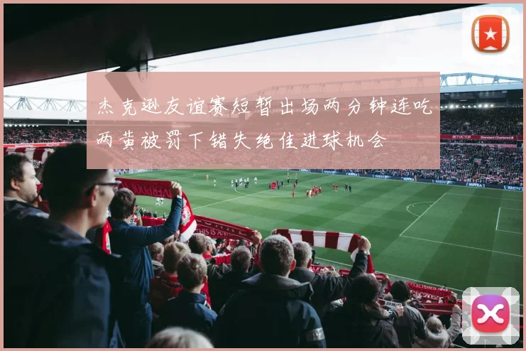 杰克逊友谊赛短暂出场两分钟连吃两黄被罚下错失绝佳进球机会