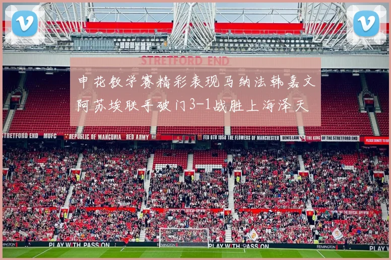 申花教学赛精彩表现马纳法韩嘉文阿苏埃联手破门3-1战胜上海泽天