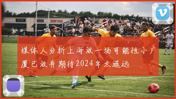媒体人分析上海放一场可能性小广厦已放弃期待2024年太遥远