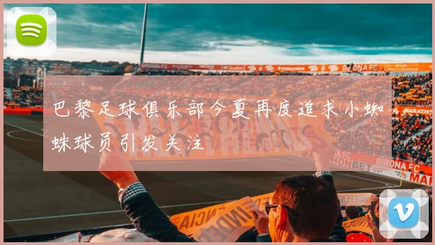 巴黎足球俱乐部今夏再度追求小蜘蛛球员引发关注