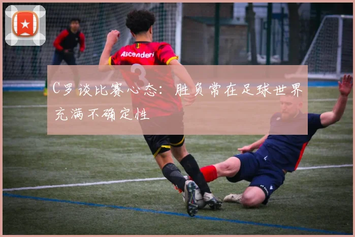 C罗谈比赛心态：胜负常在足球世界充满不确定性