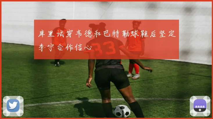 库里试穿韦德和巴特勒球鞋后坚定李宁合作信心