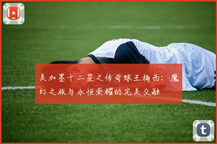 美加墨十二星之传奇球王梅西：魔幻之旅与永恒荣耀的完美交融