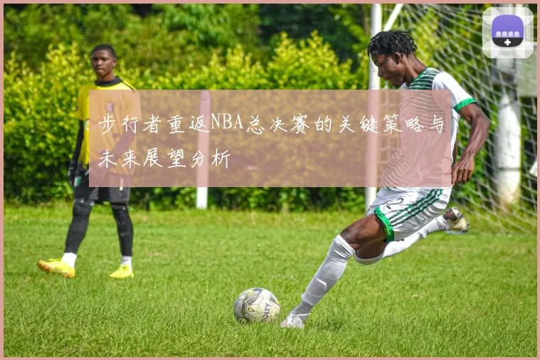 步行者重返NBA总决赛的关键策略与未来展望分析