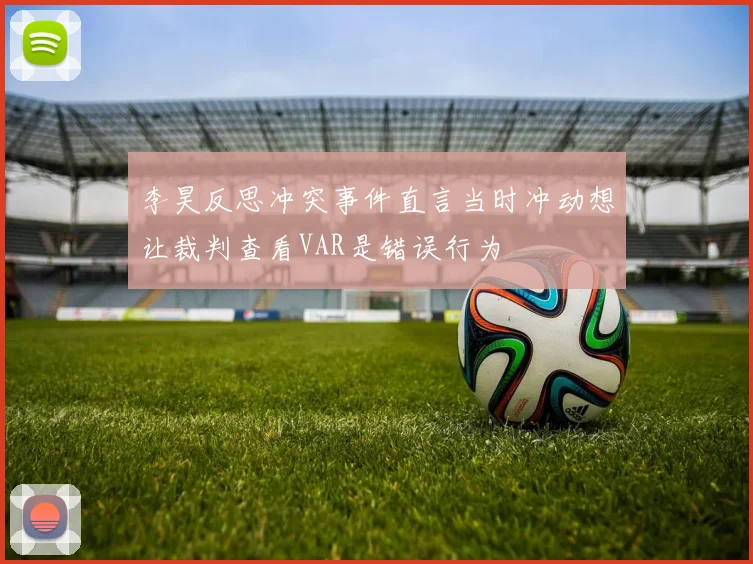 李昊反思冲突事件直言当时冲动想让裁判查看VAR是错误行为