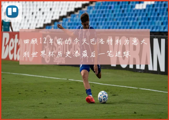 回顾12年前的今天巴洛特利为意大利世界杯历史添最后一笔进球