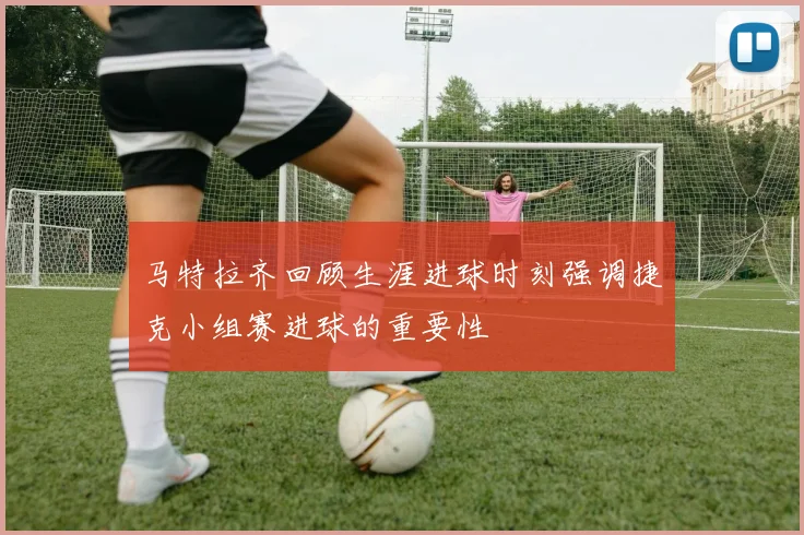 马特拉齐回顾生涯进球时刻强调捷克小组赛进球的重要性