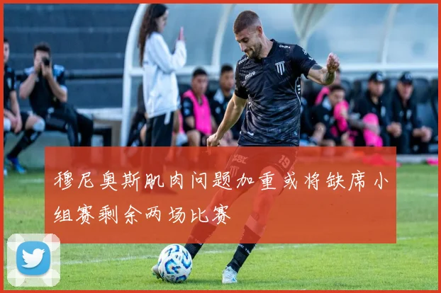 穆尼奥斯肌肉问题加重或将缺席小组赛剩余两场比赛