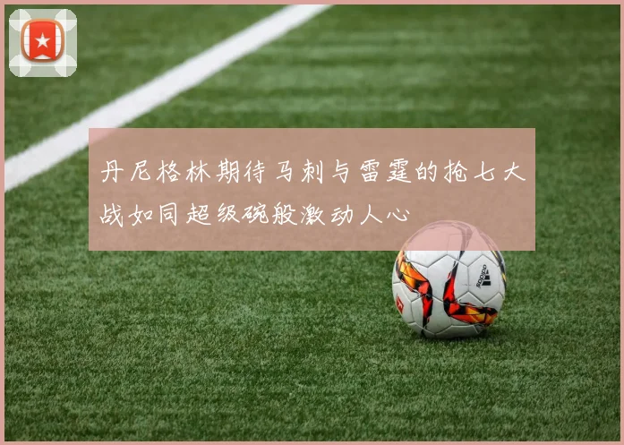 丹尼格林期待马刺与雷霆的抢七大战如同超级碗般激动人心