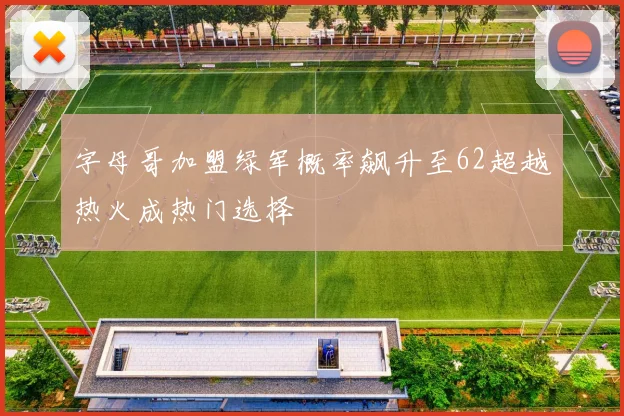 字母哥加盟绿军概率飙升至62超越热火成热门选择