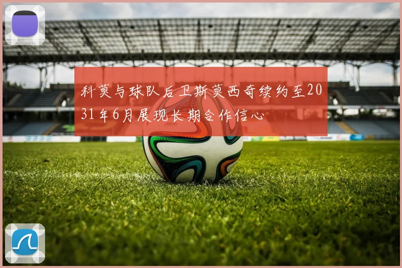 科莫与球队后卫斯莫西奇续约至2031年6月展现长期合作信心