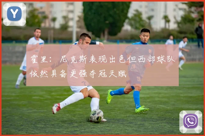 霍里：尼克斯表现出色但西部球队依然具备更强夺冠天赋