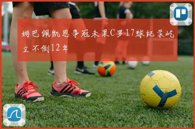 姆巴佩凯恩争冠未果C罗17球纪录屹立不倒12年
