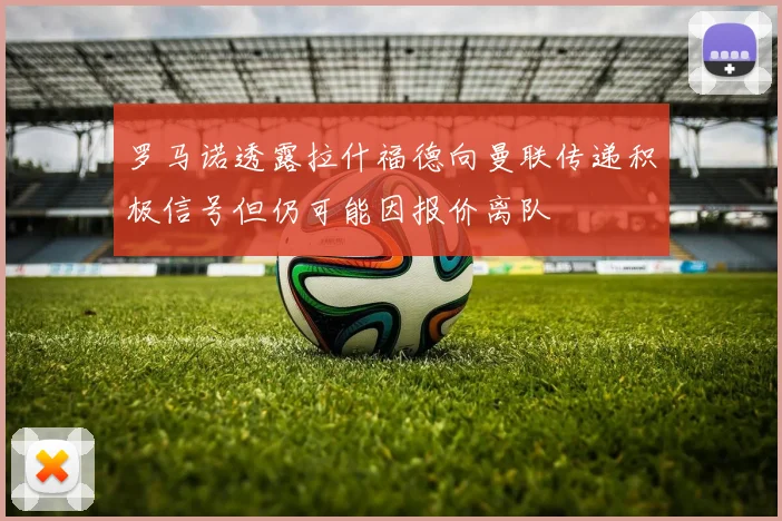 罗马诺透露拉什福德向曼联传递积极信号但仍可能因报价离队