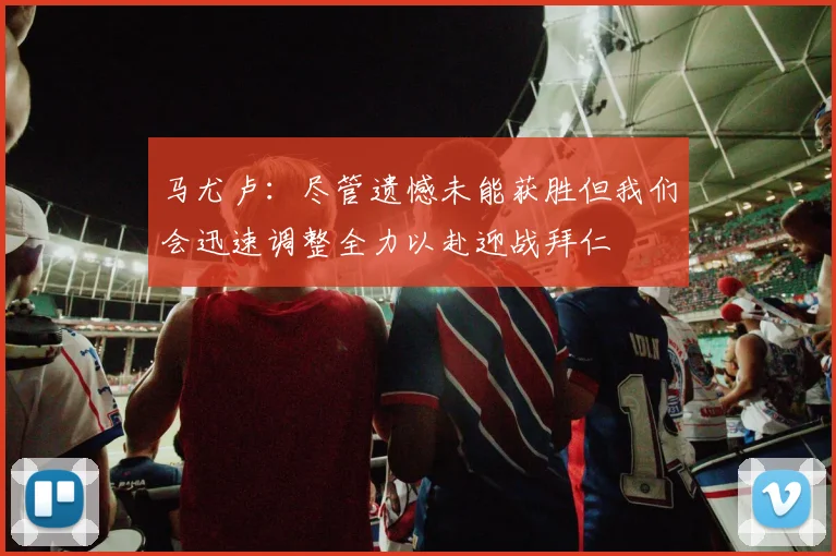 马尤卢：尽管遗憾未能获胜但我们会迅速调整全力以赴迎战拜仁